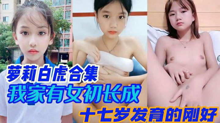 【白虎萝莉合集】家中有女初长成-极品嫩穴小萝莉十七岁发育的刚刚好