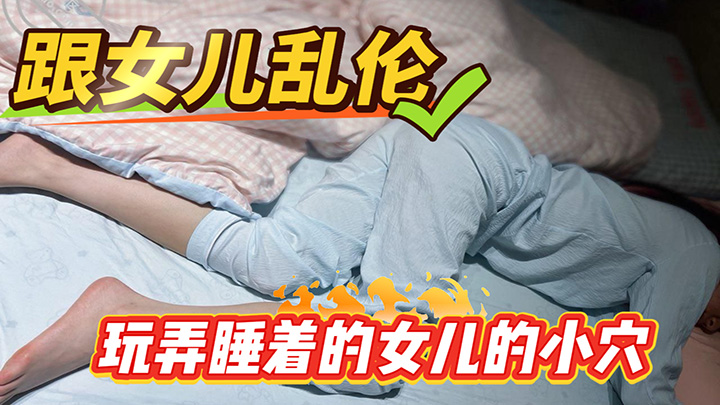 HJLL之跟女儿乱伦-玩弄睡着的女儿的小穴